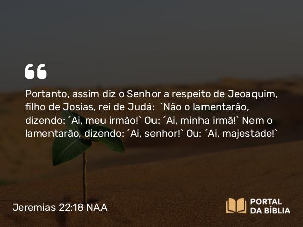 Jeremias 22:18-19 NAA - Portanto, assim diz o Senhor a respeito de Jeoaquim, filho de Josias, rei de Judá: 