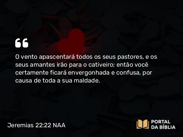 Jeremias 22:22 NAA - O vento apascentará todos os seus pastores, e os seus amantes irão para o cativeiro; então você certamente ficará envergonhada e confusa, por causa de toda a sua maldade.