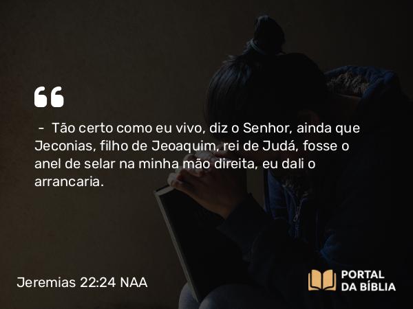 Jeremias 22:24-30 NAA - — Tão certo como eu vivo, diz o Senhor, ainda que Jeconias, filho de Jeoaquim, rei de Judá, fosse o anel de selar na minha mão direita, eu dali o arrancaria.