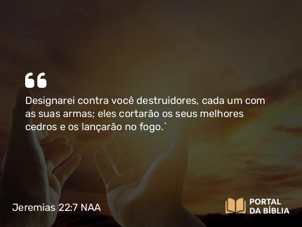 Jeremias 22:7 NAA - Designarei contra você destruidores, cada um com as suas armas; eles cortarão os seus melhores cedros e os lançarão no fogo.