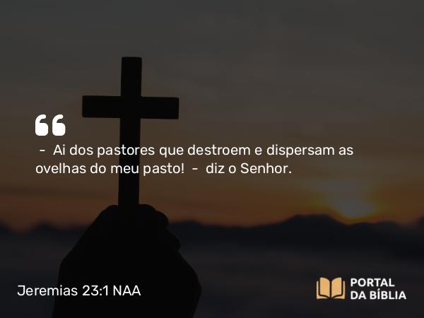 Jeremias 23:1 NAA - — Ai dos pastores que destroem e dispersam as ovelhas do meu pasto! — diz o Senhor.