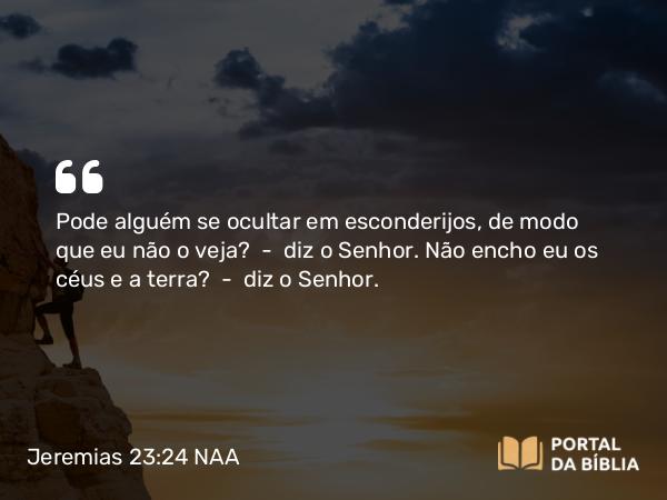 Jeremias 23:24 NAA - Pode alguém se ocultar em esconderijos, de modo que eu não o veja? — diz o Senhor. Não encho eu os céus e a terra? — diz o Senhor.