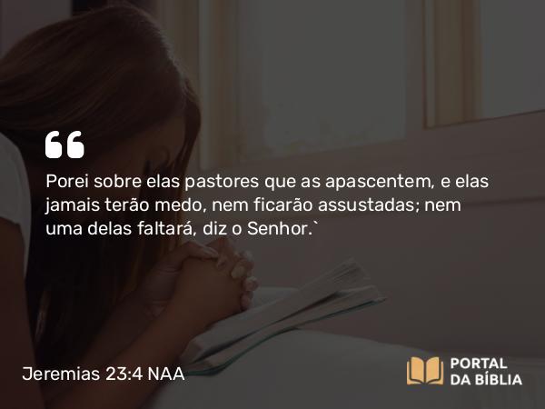 Jeremias 23:4-5 NAA - Porei sobre elas pastores que as apascentem, e elas jamais terão medo, nem ficarão assustadas; nem uma delas faltará, diz o Senhor.