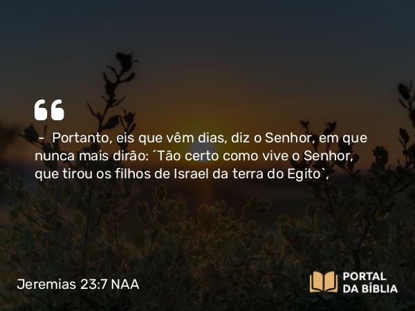 Jeremias 23:7-8 NAA - — Portanto, eis que vêm dias, diz o Senhor, em que nunca mais dirão: 