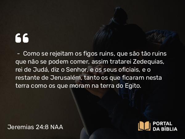 Jeremias 24:8 NAA - — Como se rejeitam os figos ruins, que são tão ruins que não se podem comer, assim tratarei Zedequias, rei de Judá, diz o Senhor, e os seus oficiais, e o restante de Jerusalém, tanto os que ficaram nesta terra como os que moram na terra do Egito.