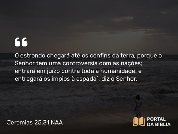 Jeremias 25:31 NAA - O estrondo chegará até os confins da terra, porque o Senhor tem uma controvérsia com as nações; entrará em juízo contra toda a humanidade, e entregará os ímpios à espada