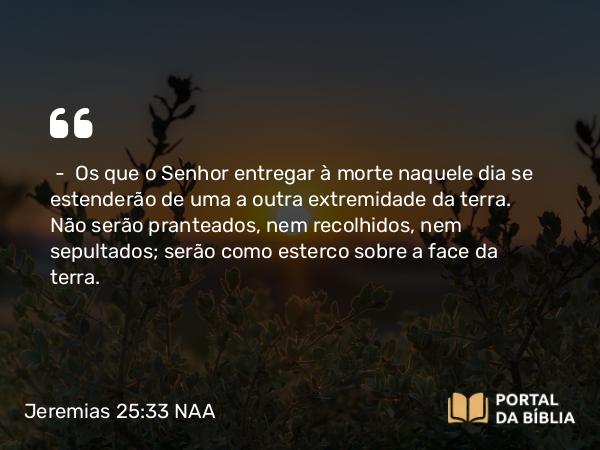 Jeremias 25:33 NAA - — Os que o Senhor entregar à morte naquele dia se estenderão de uma a outra extremidade da terra. Não serão pranteados, nem recolhidos, nem sepultados; serão como esterco sobre a face da terra.