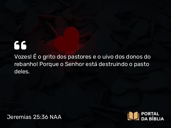 Jeremias 25:36 NAA - Vozes! É o grito dos pastores e o uivo dos donos do rebanho! Porque o Senhor está destruindo o pasto deles.