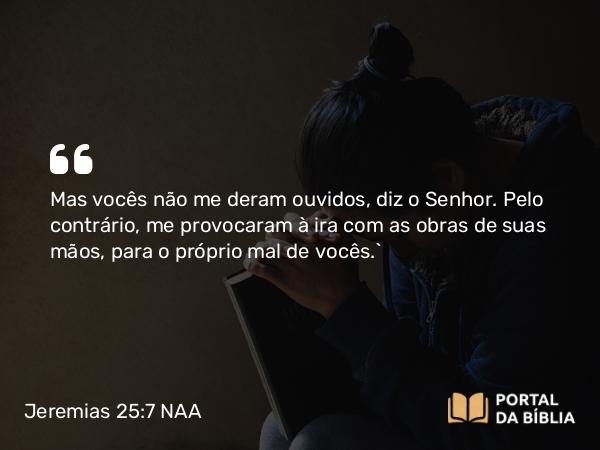 Jeremias 25:7 NAA - Mas vocês não me deram ouvidos, diz o Senhor. Pelo contrário, me provocaram à ira com as obras de suas mãos, para o próprio mal de vocês.