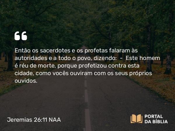 Jeremias 26:11 NAA - Então os sacerdotes e os profetas falaram às autoridades e a todo o povo, dizendo: — Este homem é réu de morte, porque profetizou contra esta cidade, como vocês ouviram com os seus próprios ouvidos.