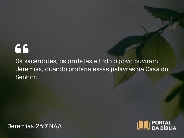 Jeremias 26:7 NAA - Os sacerdotes, os profetas e todo o povo ouviram Jeremias, quando proferia essas palavras na Casa do Senhor.