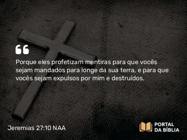 Jeremias 27:10 NAA - Porque eles profetizam mentiras para que vocês sejam mandados para longe da sua terra, e para que vocês sejam expulsos por mim e destruídos.