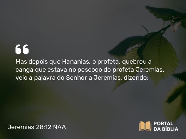 Jeremias 28:12 NAA - Mas depois que Hananias, o profeta, quebrou a canga que estava no pescoço do profeta Jeremias, veio a palavra do Senhor a Jeremias, dizendo: