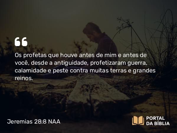 Jeremias 28:8 NAA - Os profetas que houve antes de mim e antes de você, desde a antiguidade, profetizaram guerra, calamidade e peste contra muitas terras e grandes reinos.