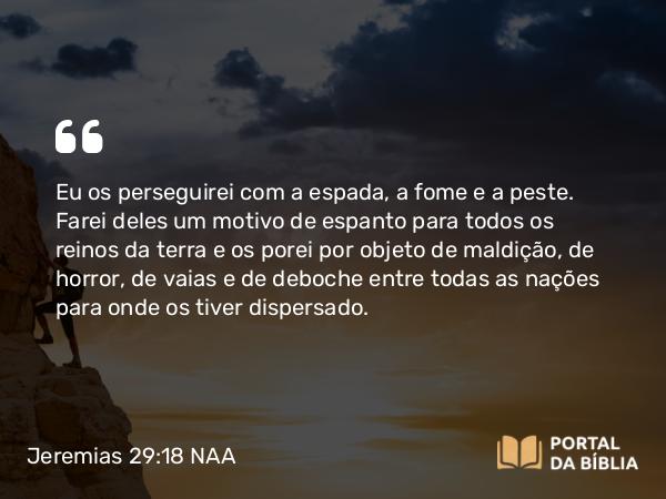 Jeremias 29:18 NAA - Eu os perseguirei com a espada, a fome e a peste. Farei deles um motivo de espanto para todos os reinos da terra e os porei por objeto de maldição, de horror, de vaias e de deboche entre todas as nações para onde os tiver dispersado.