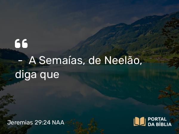 Jeremias 29:24 NAA - — A Semaías, de Neelão, diga que