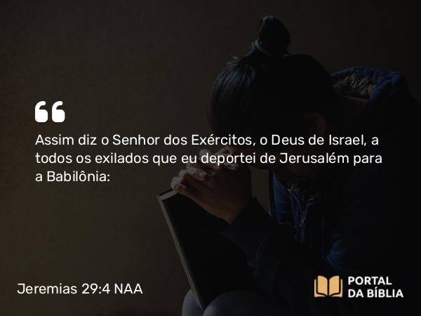 Jeremias 29:4 NAA - Assim diz o Senhor dos Exércitos, o Deus de Israel, a todos os exilados que eu deportei de Jerusalém para a Babilônia: