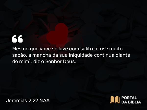 Jeremias 2:22 NAA - Mesmo que você se lave com salitre e use muito sabão, a mancha da sua iniquidade continua diante de mim