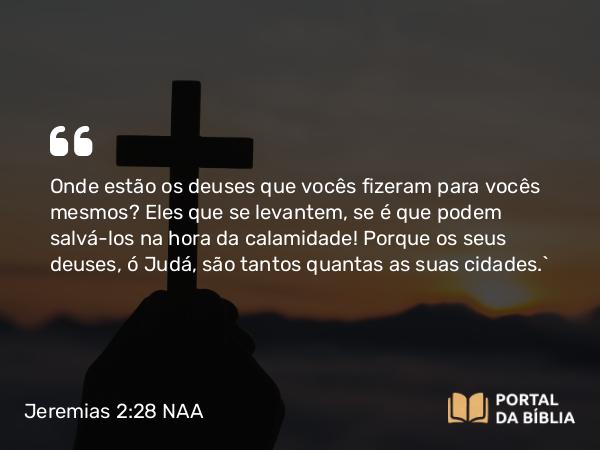 Jeremias 2:28 NAA - Onde estão os deuses que vocês fizeram para vocês mesmos? Eles que se levantem, se é que podem salvá-los na hora da calamidade! Porque os seus deuses, ó Judá, são tantos quantas as suas cidades.