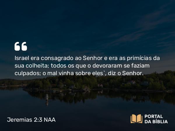 Jeremias 2:3 NAA - Israel era consagrado ao Senhor e era as primícias da sua colheita; todos os que o devoraram se faziam culpados; o mal vinha sobre eles