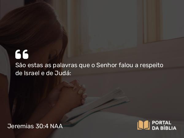 Jeremias 30:4 NAA - São estas as palavras que o Senhor falou a respeito de Israel e de Judá: