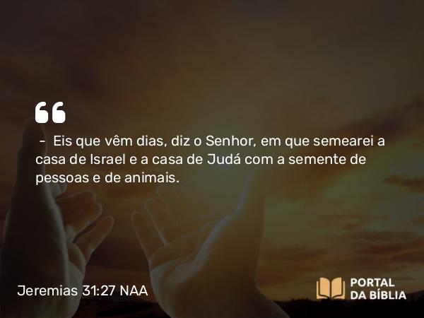 Jeremias 31:27 NAA - — Eis que vêm dias, diz o Senhor, em que semearei a casa de Israel e a casa de Judá com a semente de pessoas e de animais.