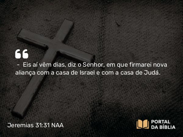 Jeremias 31:31-33 NAA - — Eis aí vêm dias, diz o Senhor, em que firmarei nova aliança com a casa de Israel e com a casa de Judá.