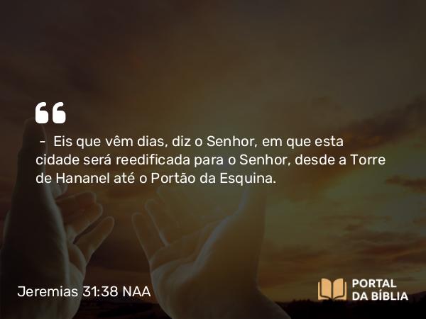 Jeremias 31:38 NAA - — Eis que vêm dias, diz o Senhor, em que esta cidade será reedificada para o Senhor, desde a Torre de Hananel até o Portão da Esquina.