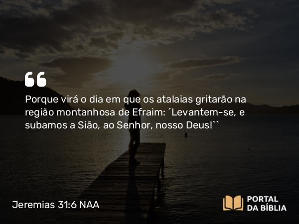 Jeremias 31:6 NAA - Porque virá o dia em que os atalaias gritarão na região montanhosa de Efraim: ‘Levantem-se, e subamos a Sião, ao Senhor, nosso Deus!’