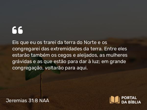 Jeremias 31:8 NAA - Eis que eu os trarei da terra do Norte e os congregarei das extremidades da terra. Entre eles estarão também os cegos e aleijados, as mulheres grávidas e as que estão para dar à luz; em grande congregação, voltarão para aqui.