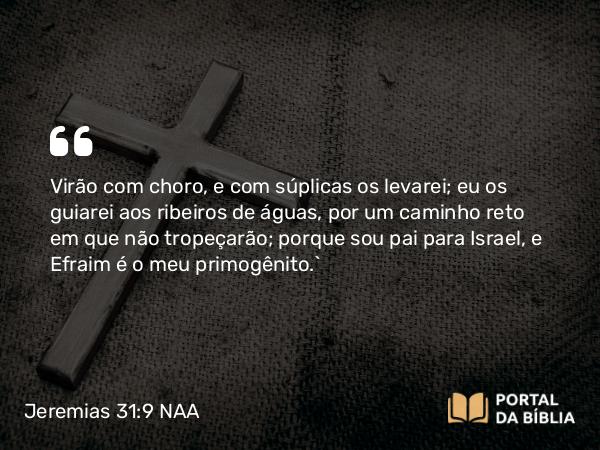 Jeremias 31:9 NAA - Virão com choro, e com súplicas os levarei; eu os guiarei aos ribeiros de águas, por um caminho reto em que não tropeçarão; porque sou pai para Israel, e Efraim é o meu primogênito.