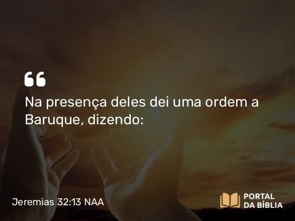 Jeremias 32:13 NAA - Na presença deles dei uma ordem a Baruque, dizendo: