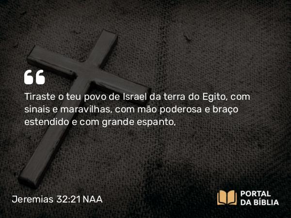 Jeremias 32:21 NAA - Tiraste o teu povo de Israel da terra do Egito, com sinais e maravilhas, com mão poderosa e braço estendido e com grande espanto,