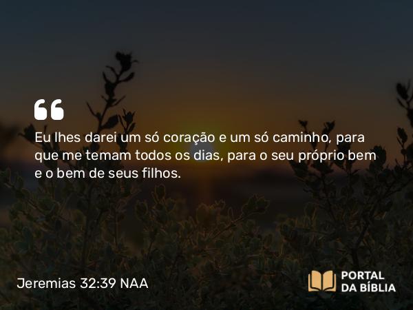 Jeremias 32:39 NAA - Eu lhes darei um só coração e um só caminho, para que me temam todos os dias, para o seu próprio bem e o bem de seus filhos.