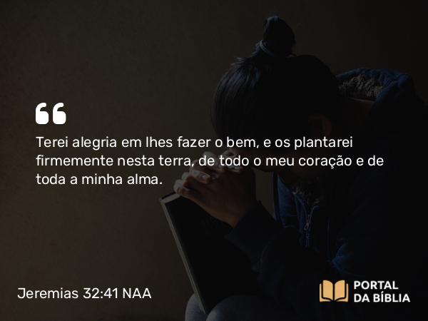 Jeremias 32:41 NAA - Terei alegria em lhes fazer o bem, e os plantarei firmemente nesta terra, de todo o meu coração e de toda a minha alma.