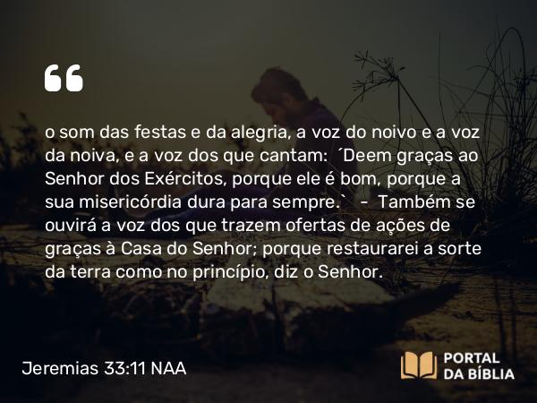 Jeremias 33:11 NAA - o som das festas e da alegria, a voz do noivo e a voz da noiva, e a voz dos que cantam: 