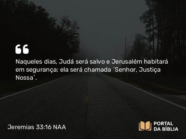 Jeremias 33:16 NAA - Naqueles dias, Judá será salvo e Jerusalém habitará em segurança; ela será chamada 