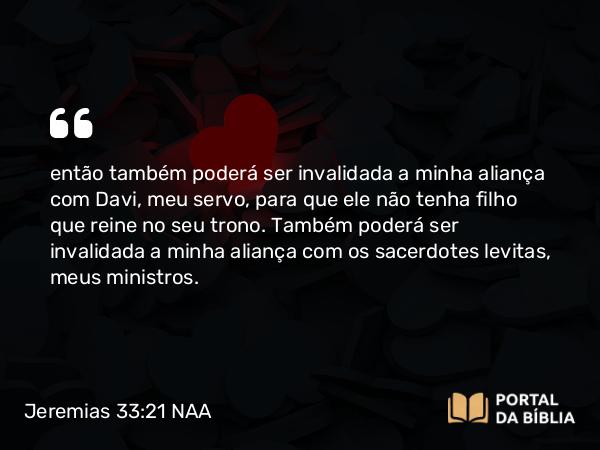 Jeremias 33:21-22 NAA - então também poderá ser invalidada a minha aliança com Davi, meu servo, para que ele não tenha filho que reine no seu trono. Também poderá ser invalidada a minha aliança com os sacerdotes levitas, meus ministros.