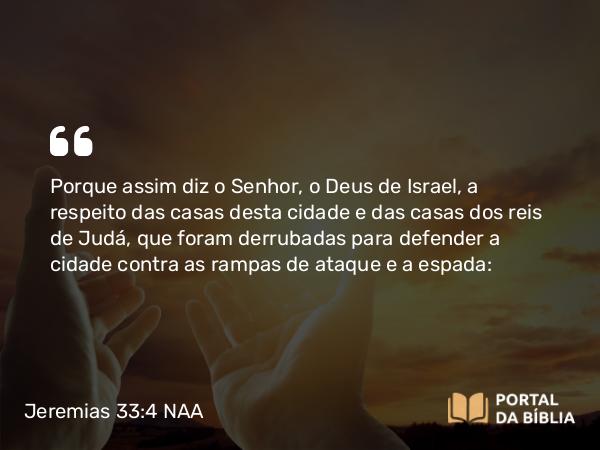 Jeremias 33:4 NAA - Porque assim diz o Senhor, o Deus de Israel, a respeito das casas desta cidade e das casas dos reis de Judá, que foram derrubadas para defender a cidade contra as rampas de ataque e a espada: