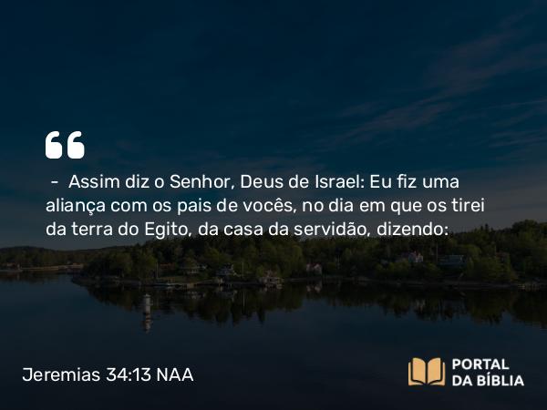 Jeremias 34:13 NAA - — Assim diz o Senhor, Deus de Israel: Eu fiz uma aliança com os pais de vocês, no dia em que os tirei da terra do Egito, da casa da servidão, dizendo: