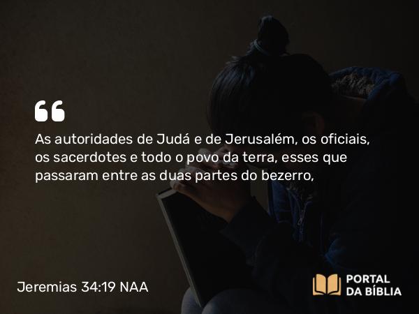 Jeremias 34:19 NAA - As autoridades de Judá e de Jerusalém, os oficiais, os sacerdotes e todo o povo da terra, esses que passaram entre as duas partes do bezerro,