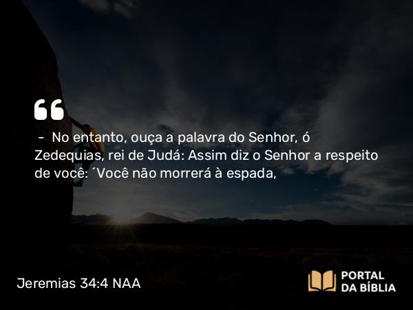 Jeremias 34:4 NAA - — No entanto, ouça a palavra do Senhor, ó Zedequias, rei de Judá: Assim diz o Senhor a respeito de você: 