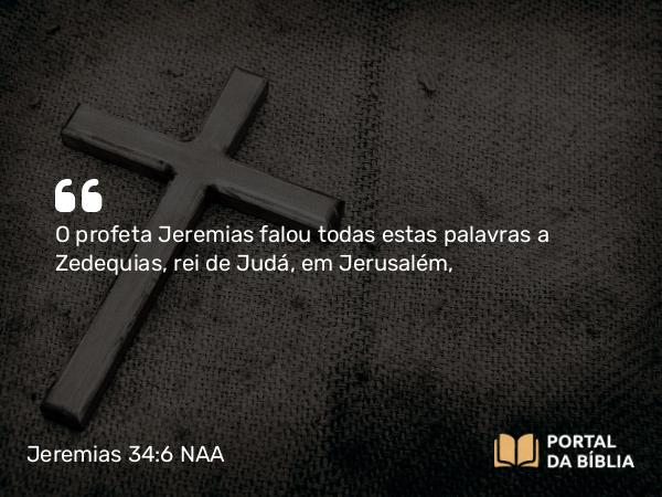 Jeremias 34:6 NAA - O profeta Jeremias falou todas estas palavras a Zedequias, rei de Judá, em Jerusalém,