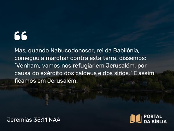 Jeremias 35:11 NAA - Mas, quando Nabucodonosor, rei da Babilônia, começou a marchar contra esta terra, dissemos: 