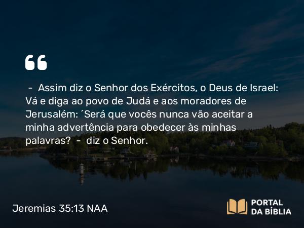 Jeremias 35:13 NAA - — Assim diz o Senhor dos Exércitos, o Deus de Israel: Vá e diga ao povo de Judá e aos moradores de Jerusalém: 