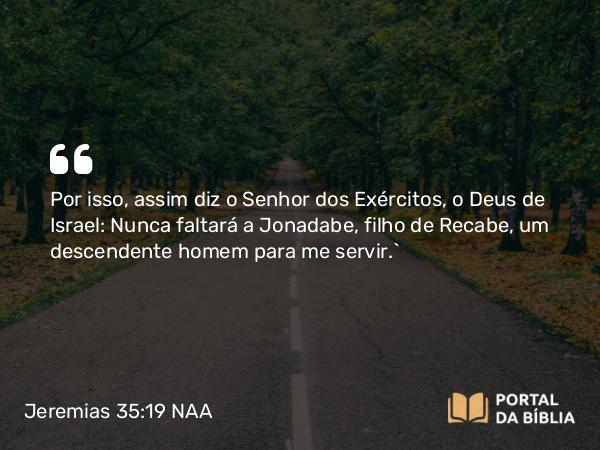 Jeremias 35:19 NAA - Por isso, assim diz o Senhor dos Exércitos, o Deus de Israel: Nunca faltará a Jonadabe, filho de Recabe, um descendente homem para me servir.