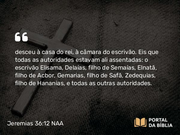 Jeremias 36:12 NAA - desceu à casa do rei, à câmara do escrivão. Eis que todas as autoridades estavam ali assentadas: o escrivão Elisama, Delaías, filho de Semaías, Elnatã, filho de Acbor, Gemarias, filho de Safã, Zedequias, filho de Hananias, e todas as outras autoridades.