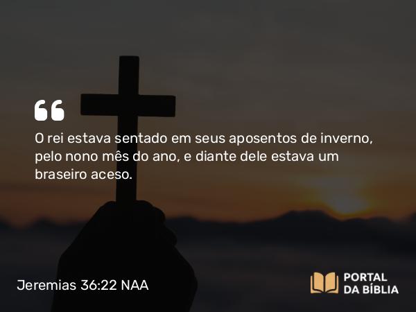 Jeremias 36:22 NAA - O rei estava sentado em seus aposentos de inverno, pelo nono mês do ano, e diante dele estava um braseiro aceso.