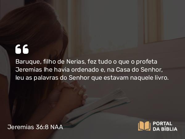 Jeremias 36:8 NAA - Baruque, filho de Nerias, fez tudo o que o profeta Jeremias lhe havia ordenado e, na Casa do Senhor, leu as palavras do Senhor que estavam naquele livro.