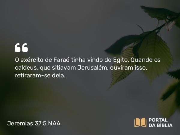 Jeremias 37:5 NAA - O exército de Faraó tinha vindo do Egito. Quando os caldeus, que sitiavam Jerusalém, ouviram isso, retiraram-se dela.